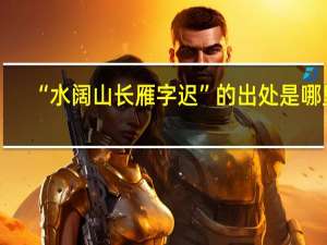 “水阔山长雁字迟”的出处是哪里