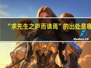 “求先生之庐而请焉”的出处是哪里