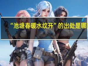 “池塘春暖水纹开”的出处是哪里