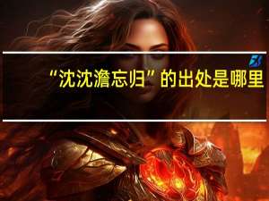 “沈沈澹忘归”的出处是哪里