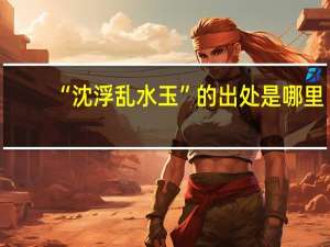 “沈浮乱水玉”的出处是哪里