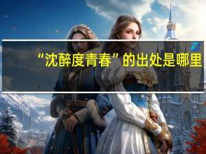 “沈醉度青春”的出处是哪里