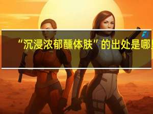 “沉浸浓郁醺体肤”的出处是哪里