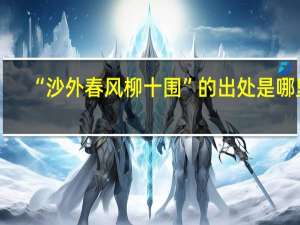 “沙外春风柳十围”的出处是哪里