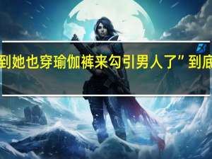 “没想到她也穿瑜伽裤来勾引男人了” 到底什么情况嘞
