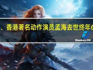 “洪家班”成员、香港著名动作演员孟海去世 终年65岁 到底什么情况呢