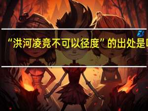 “洪河凌竞不可以径度”的出处是哪里