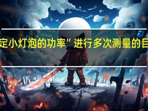 “测定小灯泡的功率”进行多次测量的目的是什么