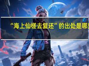 “海上仙槎去复还”的出处是哪里