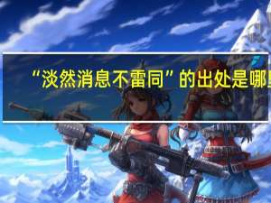 “淡然消息不雷同”的出处是哪里