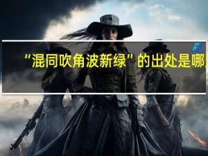 “混同吹角波新绿”的出处是哪里