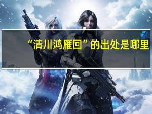 “清川鸿雁回”的出处是哪里