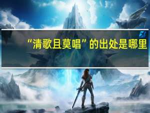 “清歌且莫唱”的出处是哪里