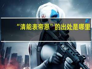 “清能表帝恩”的出处是哪里