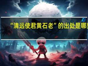 “清远使君黄石老”的出处是哪里
