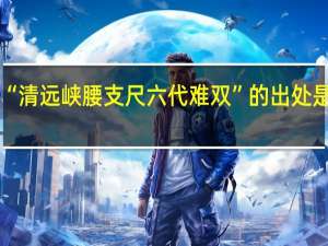 “清远峡腰支尺六代难双”的出处是哪里
