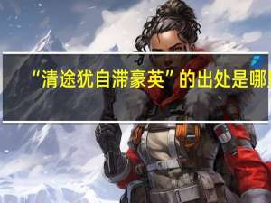 “清途犹自滞豪英”的出处是哪里