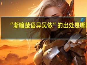“渐暗楚语异吴侬”的出处是哪里