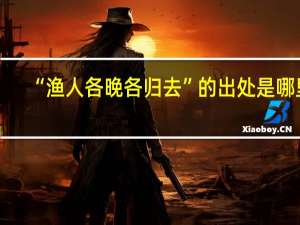 “渔人各晚各归去”的出处是哪里