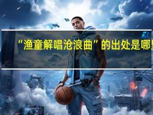 “渔童解唱沧浪曲”的出处是哪里