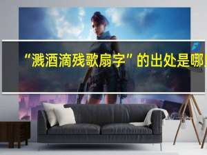 “溅酒滴残歌扇字”的出处是哪里