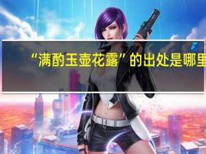“满酌玉壶花露”的出处是哪里