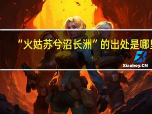 “火姑苏兮沼长洲”的出处是哪里