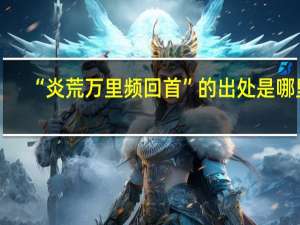 “炎荒万里频回首”的出处是哪里