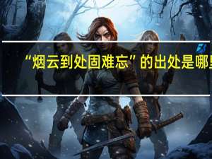 “烟云到处固难忘”的出处是哪里