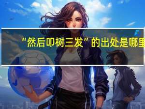 “然后叩树三发”的出处是哪里