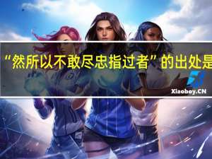 “然所以不敢尽忠指过者”的出处是哪里