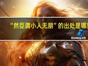 “然臣谓小人无朋”的出处是哪里