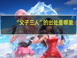 “父子三人”的出处是哪里