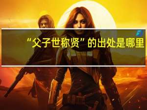 “父子世称贤”的出处是哪里