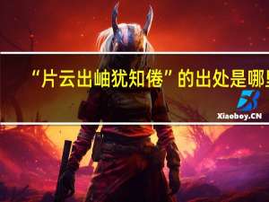 “片云出岫犹知倦”的出处是哪里