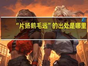 “片扬鹅毛远”的出处是哪里