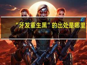“牙发重生黑”的出处是哪里