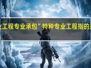 “特种专业工程专业承包”特种专业工程指的是哪些类型工程