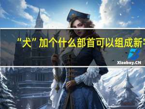 “犬”加个什么部首可以组成新字