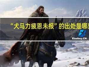 “犬马力疲恩未报”的出处是哪里