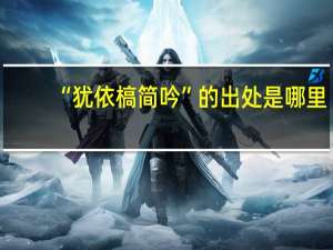“犹依槁简吟”的出处是哪里