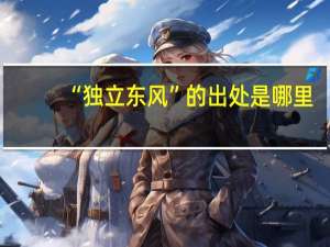 “独立东风”的出处是哪里
