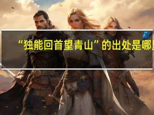 “独能回首望青山”的出处是哪里