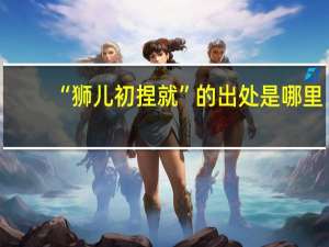 “狮儿初捏就”的出处是哪里