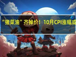 “猪菜油”齐掉价！10月CPI涨幅或转负