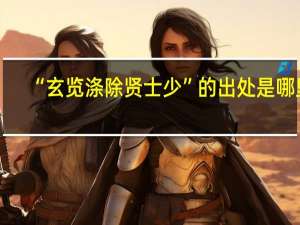 “玄览涤除贤士少”的出处是哪里