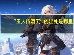 “玉人持酒笑”的出处是哪里