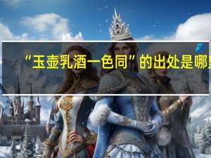 “玉壶乳酒一色同”的出处是哪里