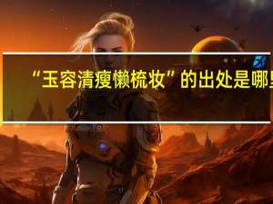 “玉容清瘦懒梳妆”的出处是哪里