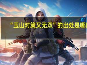 “玉山对策又无双”的出处是哪里